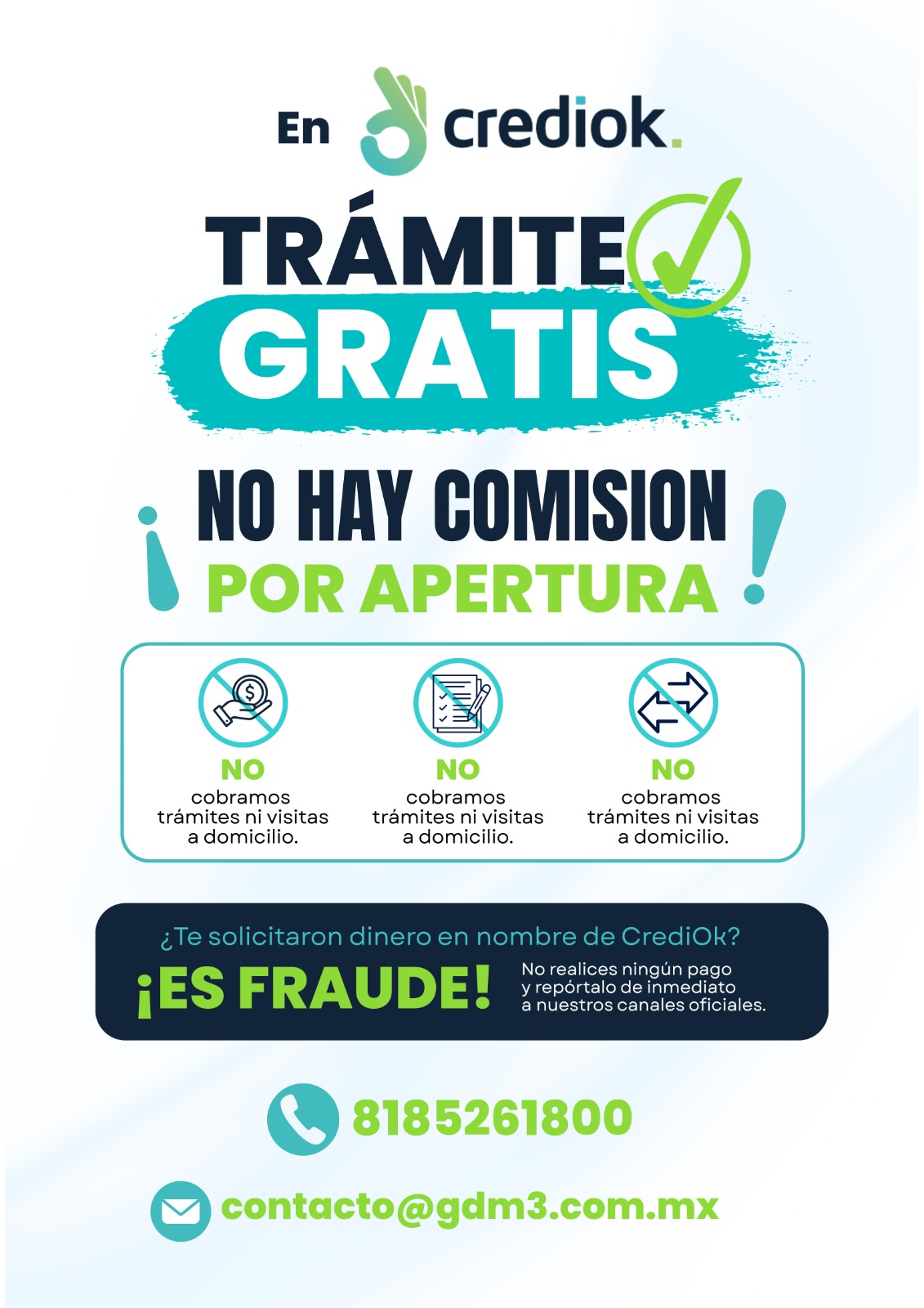 En CrediOK el trámite es gratis. No hay comisión por apertura. No cobramos trámites ni visitas a domicilio. Si te solicitaron dinero en nombre de CrediOK, es fraude: no realices ningún pago y repórtalo de inmediato a nuestros canales oficiales. Teléfono 8185261800. Correo contacto@gdm3.com.mx.